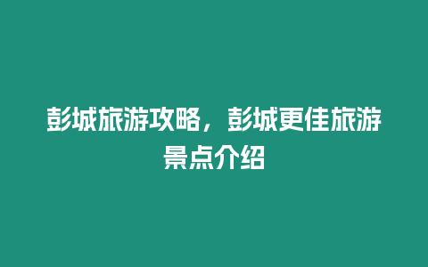 彭城旅游攻略，彭城更佳旅游景點介紹