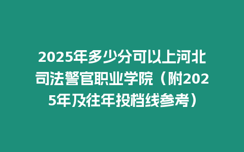 2025年多少分可以上河北司法警官職業學院（附2025年及往年投檔線參考）