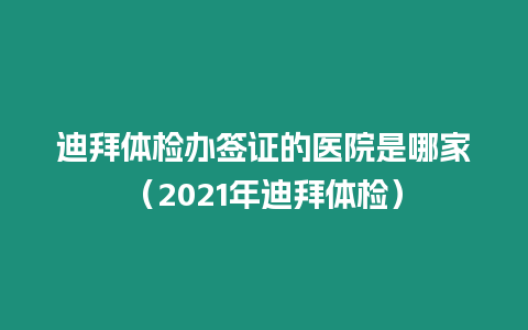 迪拜體檢辦簽證的醫(yī)院是哪家（2021年迪拜體檢）