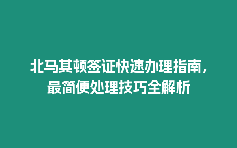 北馬其頓簽證快速辦理指南，最簡便處理技巧全解析