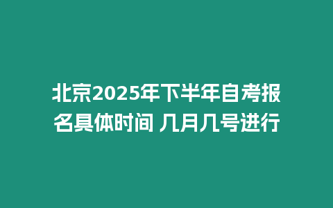 北京2025年下半年自考報名具體時間 幾月幾號進行