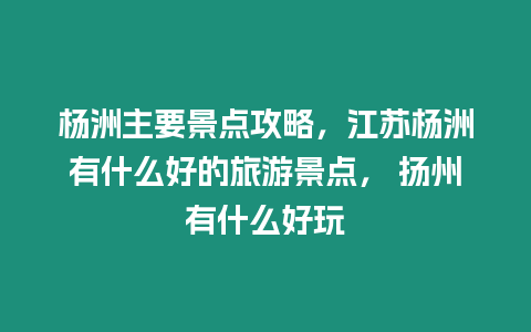 楊洲主要景點攻略，江蘇楊洲有什么好的旅游景點， 揚州有什么好玩