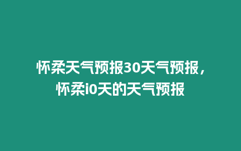 懷柔天氣預報30天氣預報，懷柔i0天的天氣預報