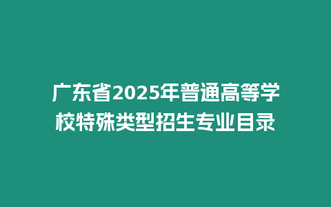 廣東省2025年普通高等學校特殊類型招生專業目錄