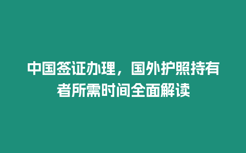 中國簽證辦理，國外護照持有者所需時間全面解讀