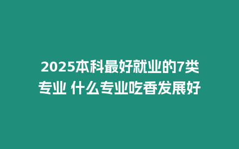 2025本科最好就業的7類專業 什么專業吃香發展好