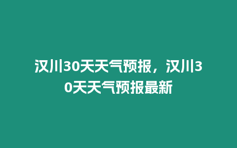 漢川30天天氣預報，漢川30天天氣預報最新