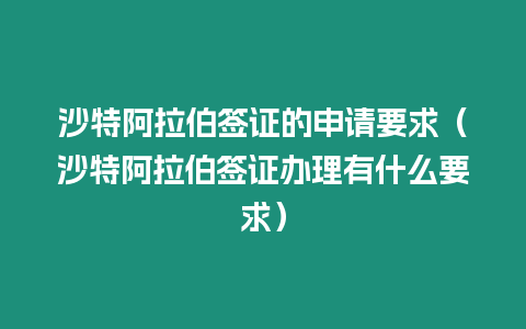 沙特阿拉伯簽證的申請要求（沙特阿拉伯簽證辦理有什么要求）