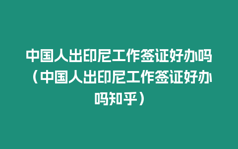 中國人出印尼工作簽證好辦嗎（中國人出印尼工作簽證好辦嗎知乎）