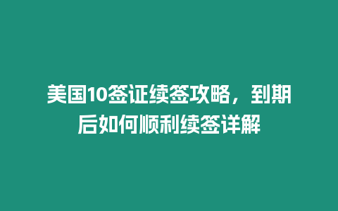 美國10簽證續簽攻略，到期后如何順利續簽詳解