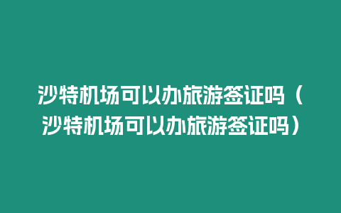 沙特機場可以辦旅游簽證嗎（沙特機場可以辦旅游簽證嗎）