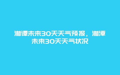 湘譚未來30天天氣預報，湘潭未來30天天氣狀況