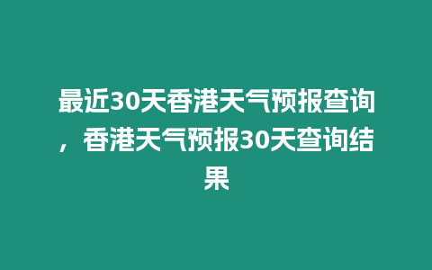 最近30天香港天氣預報查詢，香港天氣預報30天查詢結果