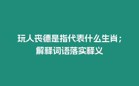 玩人喪德是指代表什么生肖；解釋詞語落實釋義