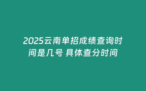 2025云南單招成績查詢時間是幾號 具體查分時間