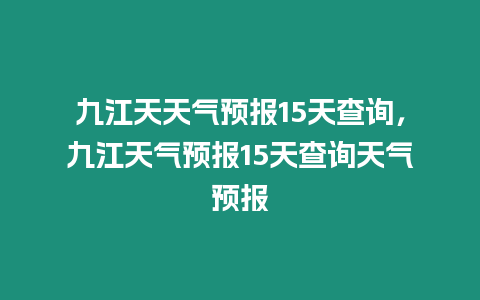 九江天天氣預(yù)報(bào)15天查詢，九江天氣預(yù)報(bào)15天查詢天氣預(yù)報(bào)