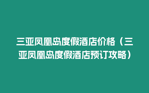 三亞鳳凰島度假酒店價格（三亞鳳凰島度假酒店預(yù)訂攻略）