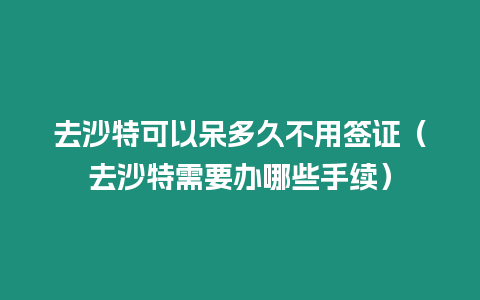 去沙特可以呆多久不用簽證（去沙特需要辦哪些手續）