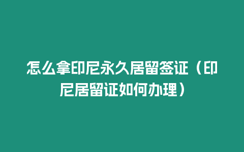 怎么拿印尼永久居留簽證（印尼居留證如何辦理）