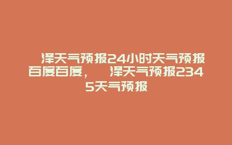 菏澤天氣預(yù)報24小時天氣預(yù)報百度百度，菏澤天氣預(yù)報2345天氣預(yù)報