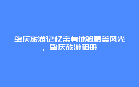 肇慶旅游記憶親身體驗最美風光，肇慶旅游相冊