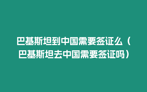 巴基斯坦到中國需要簽證么（巴基斯坦去中國需要簽證嗎）