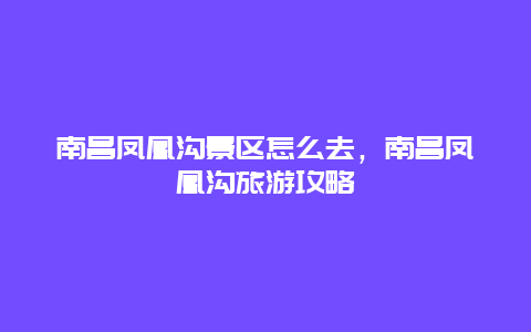 南昌鳳凰溝景區怎么去，南昌鳳凰溝旅游攻略