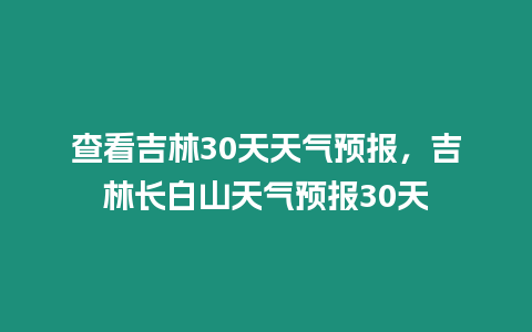 查看吉林30天天氣預(yù)報(bào)，吉林長白山天氣預(yù)報(bào)30天