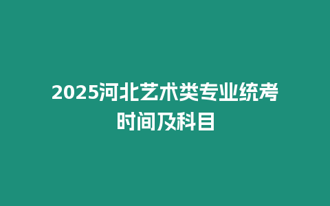 2025河北藝術(shù)類專業(yè)統(tǒng)考時間及科目