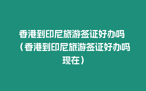 香港到印尼旅游簽證好辦嗎 （香港到印尼旅游簽證好辦嗎現(xiàn)在）