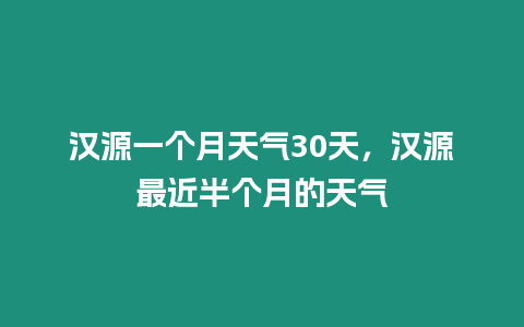 漢源一個月天氣30天，漢源最近半個月的天氣