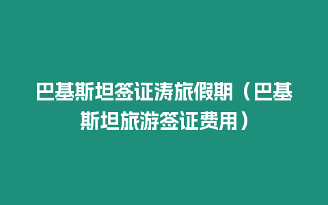 巴基斯坦簽證濤旅假期（巴基斯坦旅游簽證費用）