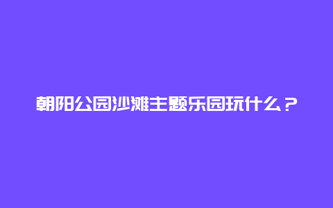 朝陽公園沙灘主題樂園玩什么？