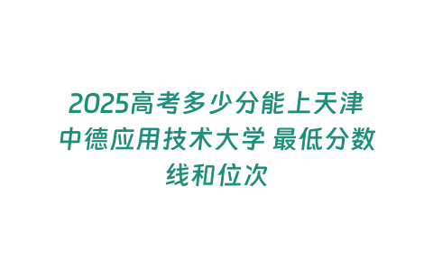 2025高考多少分能上天津中德應(yīng)用技術(shù)大學(xué) 最低分?jǐn)?shù)線和位次