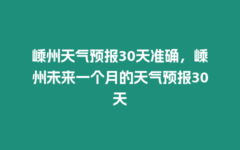 嵊州天氣預報30天準確，嵊州未來一個月的天氣預報30天