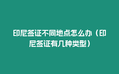 印尼簽證不同地點怎么辦（印尼簽證有幾種類型）