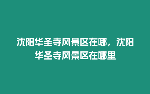 沈陽華圣寺風景區在哪，沈陽華圣寺風景區在哪里