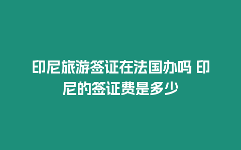 印尼旅游簽證在法國辦嗎 印尼的簽證費是多少