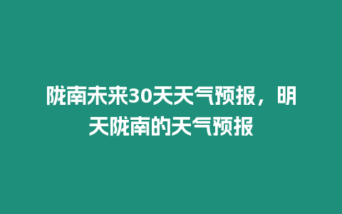 隴南未來30天天氣預報，明天隴南的天氣預報