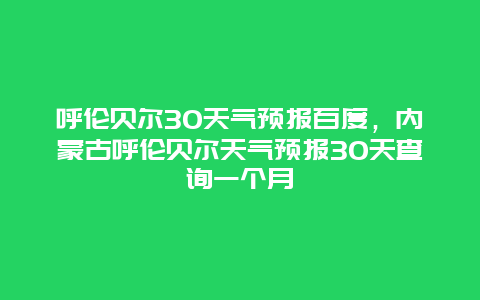 呼倫貝爾30天氣預報百度，內蒙古呼倫貝爾天氣預報30天查詢一個月