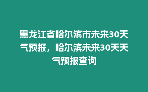 黑龍江省哈爾濱市未來30天氣預(yù)報(bào)，哈爾濱未來30天天氣預(yù)報(bào)查詢