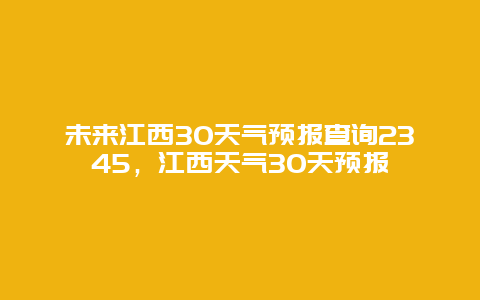 未來江西30天氣預(yù)報(bào)查詢2345，江西天氣30天預(yù)報(bào)