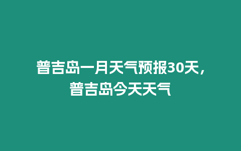 普吉島一月天氣預(yù)報(bào)30天，普吉島今天天氣