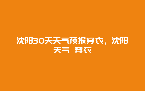 沈陽30天天氣預報穿衣，沈陽天氣 穿衣