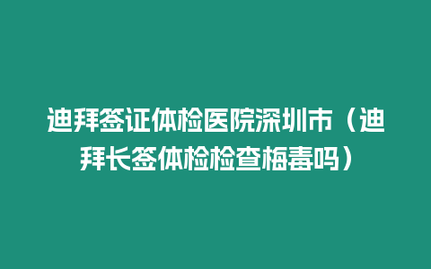 迪拜簽證體檢醫院深圳市（迪拜長簽體檢檢查梅毒嗎）