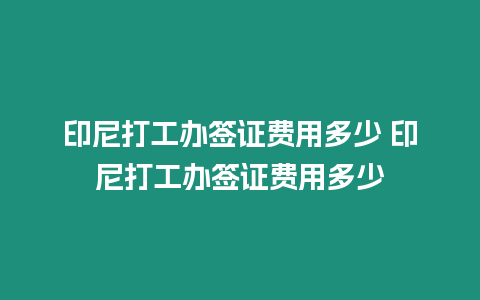 印尼打工辦簽證費用多少 印尼打工辦簽證費用多少