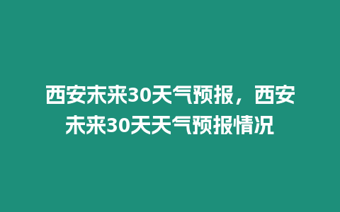 西安末來30天氣預報，西安未來30天天氣預報情況