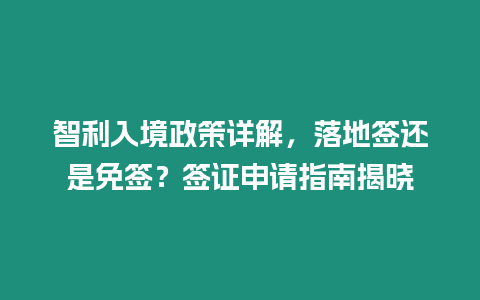 智利入境政策詳解，落地簽還是免簽？簽證申請指南揭曉