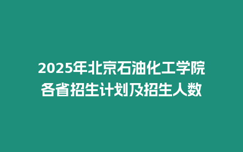 2025年北京石油化工學院各省招生計劃及招生人數