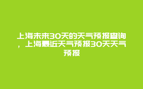 上海未來30天的天氣預報查詢，上海最近天氣預報30天天氣預報